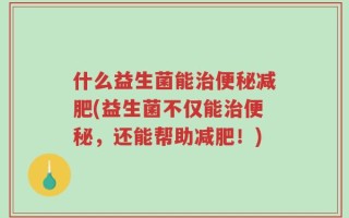 什么益生菌能治便秘减肥(益生菌不仅能治便秘，还能帮助减肥！)