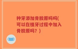 种牙添加骨胶原吗吗(可以在植牙过程中加入骨胶原吗？)