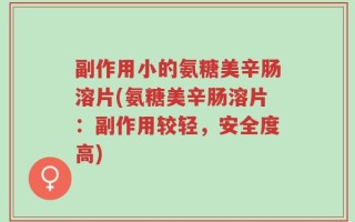副作用小的氨糖美辛肠溶片(氨糖美辛肠溶片：副作用较轻，安全度高)
