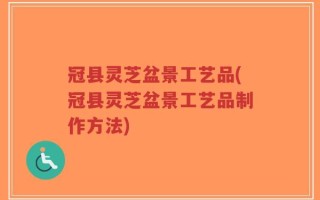 冠县灵芝盆景工艺品(冠县灵芝盆景工艺品制作方法)