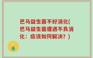 巴马益生菌不好消化(巴马益生菌遭遇不良消化：应该如何解决？)