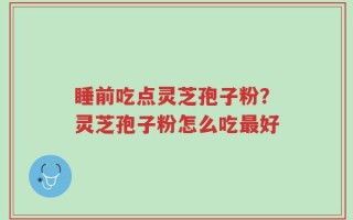 睡前吃点灵芝孢子粉？灵芝孢子粉怎么吃最好