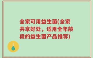 全家可用益生菌(全家共享好处，适用全年龄段的益生菌产品推荐)