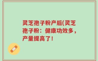 灵芝孢子粉产后(灵芝孢子粉：健康功效多，产量提高了！