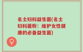 名士妇科益生菌(名士妇科菌粉：维护女性健康的必备益生菌)