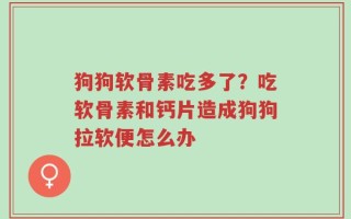狗狗软骨素吃多了？吃软骨素和钙片造成狗狗拉软便怎么办
