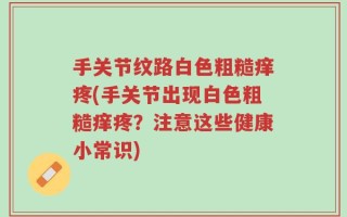 手关节纹路白色粗糙痒疼(手关节出现白色粗糙痒疼？注意这些健康小常识)