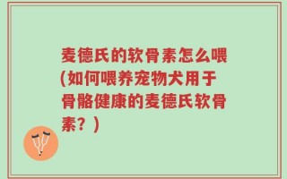 麦德氏的软骨素怎么喂(如何喂养宠物犬用于骨骼健康的麦德氏软骨素？)