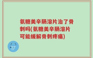 氨糖美辛肠溶片治了骨刺吗(氨糖美辛肠溶片可能缓解骨刺疼痛)
