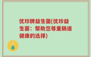 优珍牌益生菌(优珍益生菌：帮助您尊重肠道健康的选择)