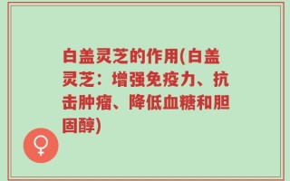 白盖灵芝的作用(白盖灵芝：增强免疫力、抗击肿瘤、降低血糖和胆固醇)