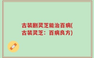 古装剧灵芝能治百病(古装灵芝：百病良方)