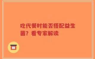 吃代餐时能否搭配益生菌？看专家解读