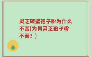 灵芝破壁孢子粉为什么不苦(为何灵芝孢子粉不苦？)