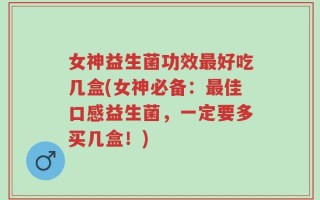 女神益生菌功效最好吃几盒(女神必备：最佳口感益生菌，一定要多买几盒！)