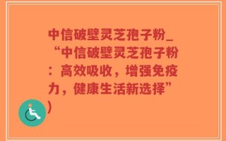 中信破壁灵芝孢子粉_“中信破壁灵芝孢子粉：高效吸收，增强免疫力，健康生活新选择”)