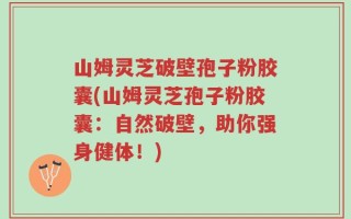 山姆灵芝破壁孢子粉胶囊(山姆灵芝孢子粉胶囊：自然破壁，助你强身健体！)