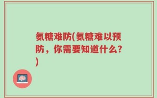 氨糖难防(氨糖难以预防，你需要知道什么？)