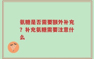 氨糖是否需要额外补充？补充氨糖需要注意什么