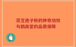 灵芝孢子粉的神奇功效与鹤森堂的品质保障