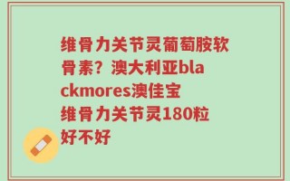 维骨力关节灵葡萄胺软骨素？澳大利亚blackmores澳佳宝维骨力关节灵180粒好不好