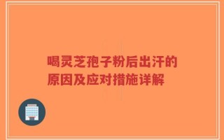 喝灵芝孢子粉后出汗的原因及应对措施详解