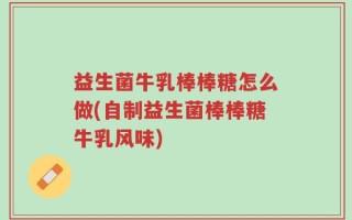 益生菌牛乳棒棒糖怎么做(自制益生菌棒棒糖牛乳风味)