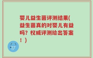 婴儿益生菌评测结果(益生菌真的对婴儿有益吗？权威评测给出答案！)