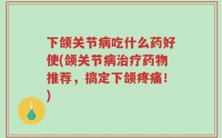 下颌关节病吃什么药好使(颌关节病治疗药物推荐，搞定下颌疼痛！)