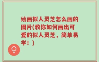 绘画拟人灵芝怎么画的图片(教你如何画出可爱的拟人灵芝，简单易学！)