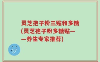 灵芝孢子粉三贴和多糖(灵芝孢子粉多糖贴——养生专家推荐)