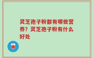 灵芝孢子粉都有哪些营养？灵芝孢子粉有什么好处