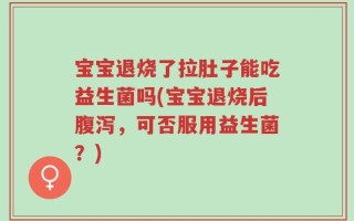 宝宝退烧了拉肚子能吃益生菌吗(宝宝退烧后腹泻，可否服用益生菌？)