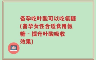 备孕吃叶酸可以吃氨糖(备孕女性合适食用氨糖 - 提升叶酸吸收效果)