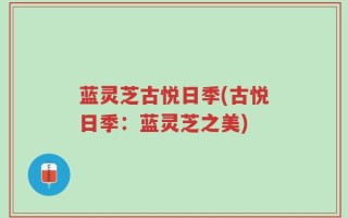 蓝灵芝古悦日季(古悦日季：蓝灵芝之美)