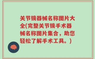 关节镜器械名称图片大全(完整关节镜手术器械名称图片集合，助您轻松了解手术工具。)