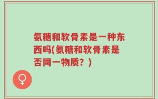 氨糖和软骨素是一种东西吗(氨糖和软骨素是否同一物质？)
