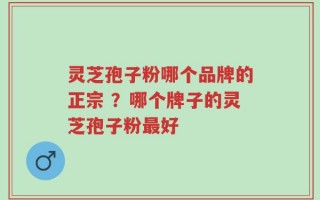 灵芝孢子粉哪个品牌的正宗 ？哪个牌子的灵芝孢子粉最好