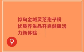 桦甸金城灵芝孢子粉 优质养生品开启健康活力新体验