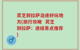 灵芝到拉萨沿途好玩地方(旅行攻略  灵芝到拉萨：途经景点推荐)