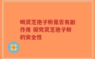 喝灵芝孢子粉是否有副作用 探究灵芝孢子粉的安全性