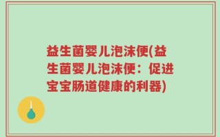 益生菌婴儿泡沫便(益生菌婴儿泡沫便：促进宝宝肠道健康的利器)