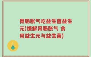 胃肠胀气吃益生菌益生元(缓解胃肠胀气 食用益生元与益生菌)