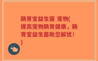 肠胃宝益生菌 宠物(提高宠物肠胃健康，肠胃宝益生菌助您解忧！)