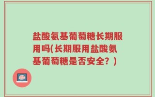 盐酸氨基葡萄糖长期服用吗(长期服用盐酸氨基葡萄糖是否安全？)