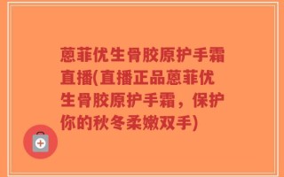蒽菲优生骨胶原护手霜直播(直播正品蒽菲优生骨胶原护手霜，保护你的秋冬柔嫩双手)
