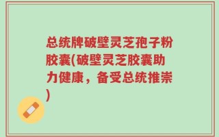 总统牌破壁灵芝孢子粉胶囊(破壁灵芝胶囊助力健康，备受总统推崇)