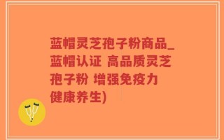 蓝帽灵芝孢子粉商品_蓝帽认证 高品质灵芝孢子粉 增强免疫力 健康养生)