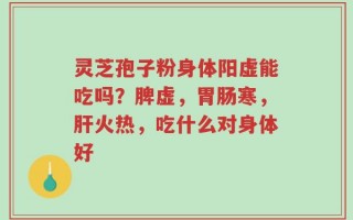 灵芝孢子粉身体阳虚能吃吗？脾虚，胃肠寒，肝火热，吃什么对身体好