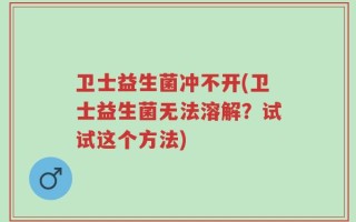 卫士益生菌冲不开(卫士益生菌无法溶解？试试这个方法)